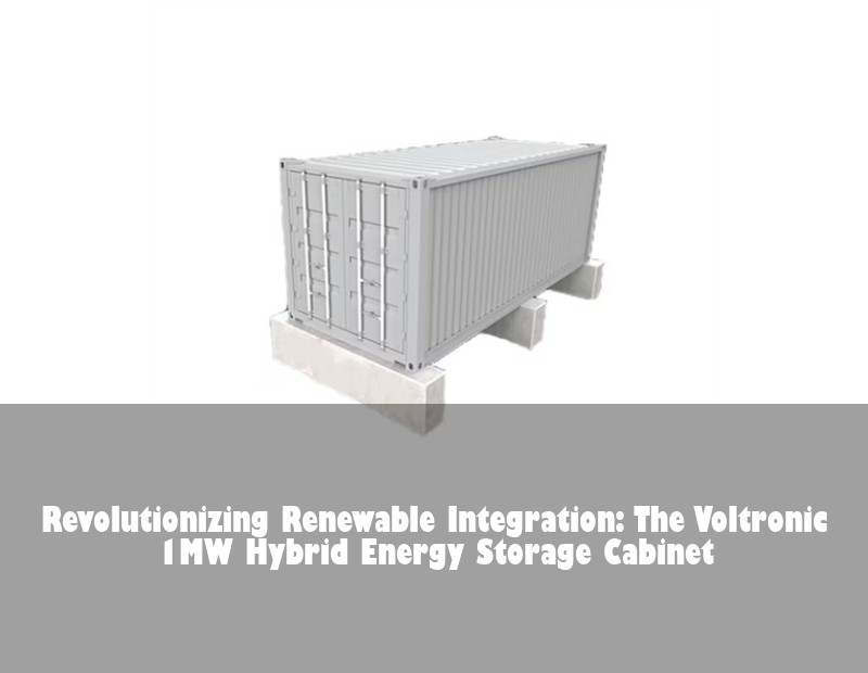 Revolutionizing Renewable Integration: The Voltronic 1MW Hybrid Energy Storage Cabinet