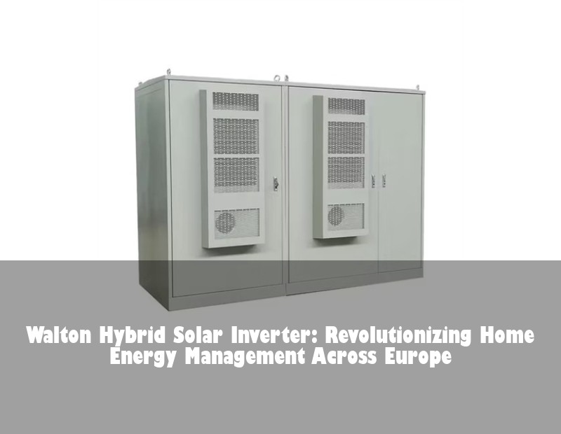 Walton Hybrid Solar Inverter: Revolutionizing Home Energy Management Across Europe